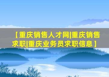 【重庆销售人才网|重庆销售求职|重庆业务员求职信息】